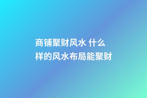 商铺聚财风水 什么样的风水布局能聚财